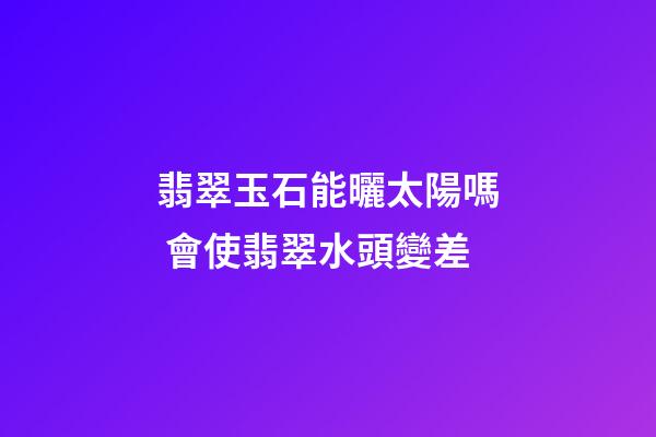翡翠玉石能曬太陽嗎 會使翡翠水頭變差